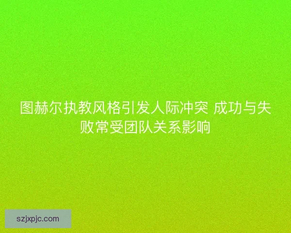 图赫尔执教风格引发人际冲突 成功与失败常受团队关系影响