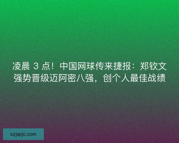 凌晨 3 点！中国网球传来捷报：郑钦文强势晋级迈阿密八强，创个人最佳战绩