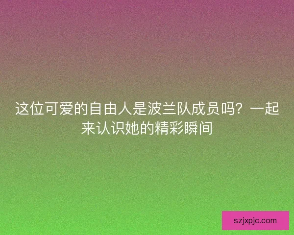 这位可爱的自由人是波兰队成员吗？一起来认识她的精彩瞬间