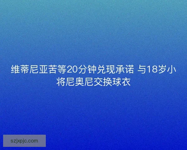 维蒂尼亚苦等20分钟兑现承诺 与18岁小将尼奥尼交换球衣