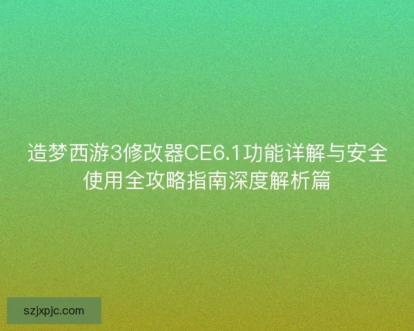 造梦西游3修改器CE6.1功能详解与安全使用全攻略指南深度解析篇
