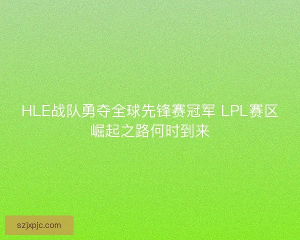 HLE战队勇夺全球先锋赛冠军 LPL赛区崛起之路何时到来