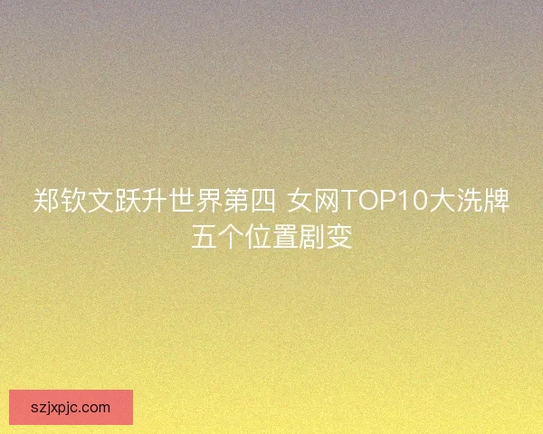 郑钦文跃升世界第四 女网TOP10大洗牌五个位置剧变